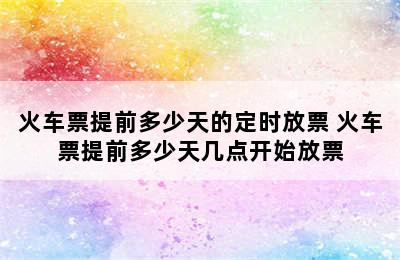 火车票提前多少天的定时放票 火车票提前多少天几点开始放票